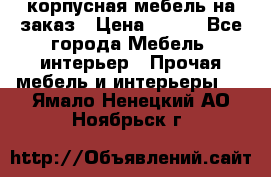 корпусная мебель на заказ › Цена ­ 100 - Все города Мебель, интерьер » Прочая мебель и интерьеры   . Ямало-Ненецкий АО,Ноябрьск г.